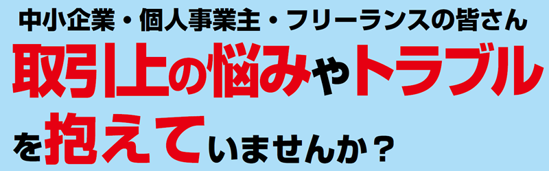 中小企業・個人事業主・フリーランスの皆さん　取引上の悩みやトラブルを抱えていませんか？